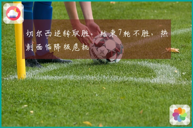 切尔西逆转取胜，结束7轮不胜，热刺面临降级危机