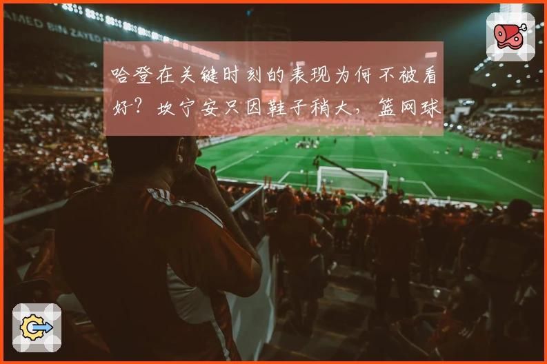 哈登在关键时刻的表现为何不被看好？坎宁安只因鞋子稍大，篮网球迷也很了解