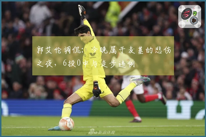 郭艾伦调侃：今晚属于麦基的悲伤之夜，6投0中与走步违例