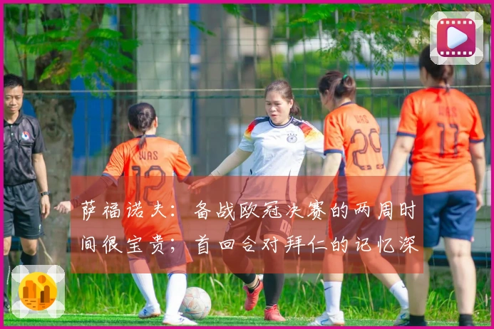 萨福诺夫：备战欧冠决赛的两周时间很宝贵；首回合对拜仁的记忆深刻